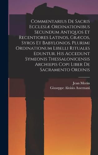 Commentarius De Sacris Ecclesiae Ordinationibus Secundum Antiquos Et Recentiores Latinos, Graecos, Syros Et Babylonios. Plurimi Ordinationum Libelli Rituales Eduntur. His Accedunt Symeonis Thessalonicensis Archiepis Copi Liber De Sacramento Ordinis