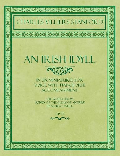 An Irish Idyll - In Six Miniatures for Voice with Pianoforte Accompaniment - The Words from  Songs of the Glens of Antrim  by Moira O'Neill - Op.77