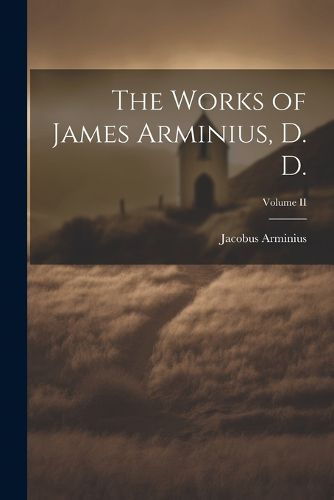 The Works of James Arminius, D. D.; Volume II