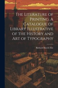 Cover image for The Literature of Printing, A Catalogue of Library Illustrative of the History and Art of Typography