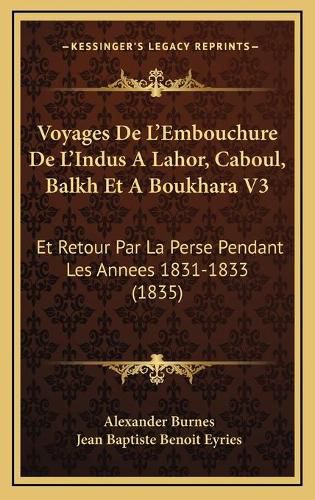 Voyages de L'Embouchure de L'Indus a Lahor, Caboul, Balkh Et a Boukhara V3: Et Retour Par La Perse Pendant Les Annees 1831-1833 (1835)