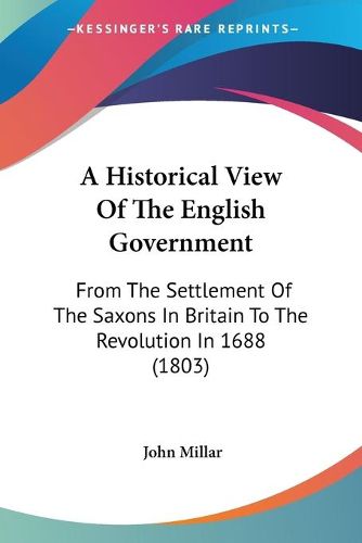 Cover image for A Historical View Of The English Government: From The Settlement Of The Saxons In Britain To The Revolution In 1688 (1803)