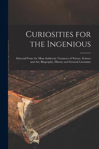Cover image for Curiosities for the Ingenious: Selected From the Most Authentic Treasures of Nature, Science and Art, Biography, History and General Literature