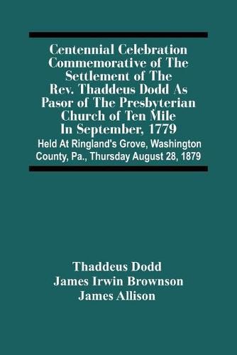 Centennial Celebration Commemorative Of The Settlement Of The Rev. Thaddeus Dodd As Pasor Of The Presbyterian Church Of Ten Mile In September, 1779: Held At Ringland'S Grove, Washington County, Pa., Thursday August 28, 1879