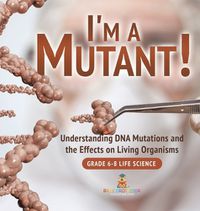 Cover image for I'm a Mutant! Understanding DNA Mutations and the Effects on Living Organisms Grade 6-8 Life Science