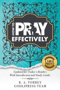 Cover image for R. A. Torrey How to Pray Effectively: Updated for Today's Readers With Introduction and Study Guide.