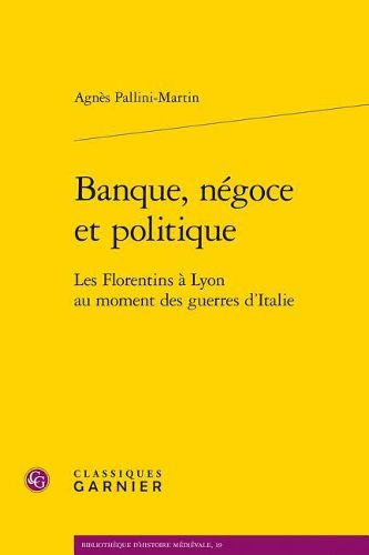 Banque, Negoce Et Politique: Les Florentins a Lyon Au Moment Des Guerres d'Italie