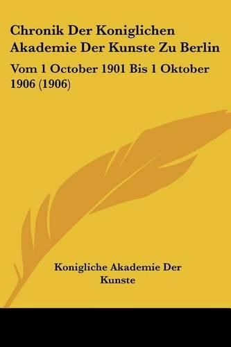 Cover image for Chronik Der Koniglichen Akademie Der Kunste Zu Berlin: Vom 1 October 1901 Bis 1 Oktober 1906 (1906)