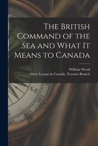 Cover image for The British Command of the Sea and What It Means to Canada [microform]