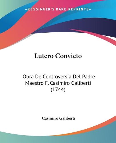 Cover image for Lutero Convicto: Obra de Controversia del Padre Maestro F. Casimiro Galiberti (1744)