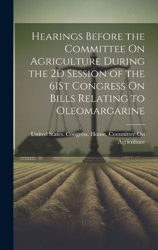 Cover image for Hearings Before the Committee On Agriculture During the 2D Session of the 61St Congress On Bills Relating to Oleomargarine