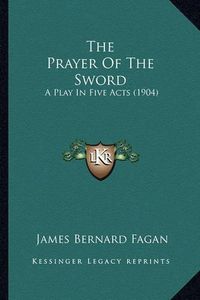 Cover image for The Prayer of the Sword: A Play in Five Acts (1904)