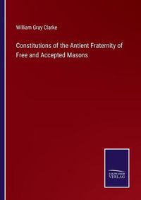 Cover image for Constitutions of the Antient Fraternity of Free and Accepted Masons