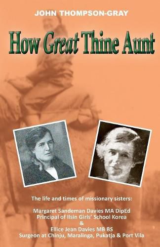 How Great Thine Aunt: The Life and Times of Missionary Sisters: Margaret Sandeman Davies Ma Diped Principal of Ilsin Girls' School Korea & Ellice Jean Davies MB Bs Surgeon at Chinju, Maralinga, Pukatja & Port Vila