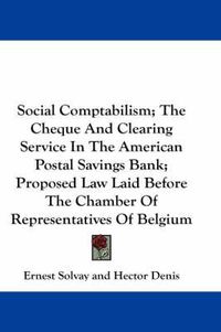 Cover image for Social Comptabilism; The Cheque and Clearing Service in the American Postal Savings Bank; Proposed Law Laid Before the Chamber of Representatives of Belgium