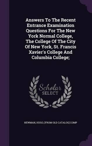 Cover image for Answers to the Recent Entrance Examination Questions for the New York Normal College, the College of the City of New York, St. Francis Xavier's College and Columbia College;