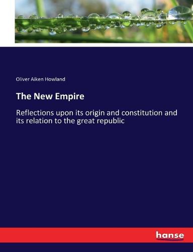 Cover image for The New Empire: Reflections upon its origin and constitution and its relation to the great republic
