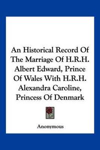 Cover image for An Historical Record of the Marriage of H.R.H. Albert Edward, Prince of Wales with H.R.H. Alexandra Caroline, Princess of Denmark