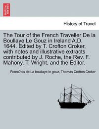 Cover image for The Tour of the French Traveller de La Boullaye Le Gouz in Ireland A.D. 1644. Edited by T. Crofton Croker, with Notes and Illustrative Extracts Contributed by J. Roche, the REV. F. Mahony, T. Wright, and the Editor.