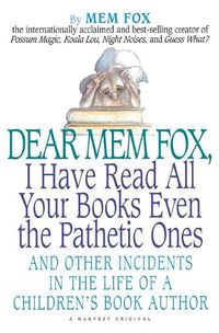 Cover image for Dear Mem Fox, I Have Read All Your Books Even the Pathetic Ones: And Other Incidents in the Life of a Children's Book Author