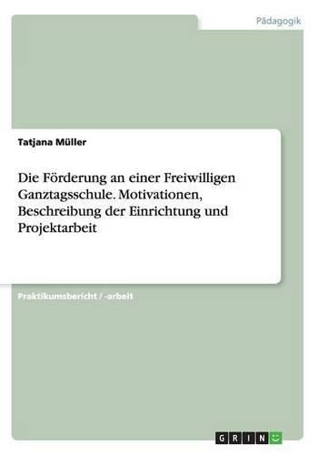 Cover image for Die Foerderung an einer Freiwilligen Ganztagsschule. Motivationen, Beschreibung der Einrichtung und Projektarbeit