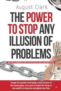 Cover image for The Power To Stop Any Illusion Of Problems: (Behind Economics and the Myths of Debt & Inflation.): Escape the paradox from being a total prisoner of the money game, and a path to teach the things to win wealth for American and global cash flow.