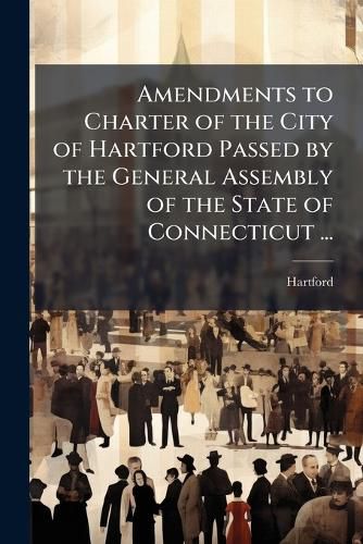 Cover image for Amendments to Charter of the City of Hartford Passed by the General Assembly of the State of Connecticut ...: 1921 and Ordinances of the City of Hartford Adopted July 1, 1920 to October 1, 1921, Inclusive