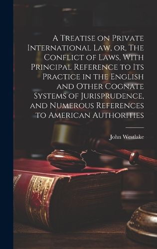 Cover image for A Treatise on Private International law, or, The Conflict of Laws, With Principal Reference to its Practice in the English and Other Cognate Systems of Jurisprudence, and Numerous References to American Authorities