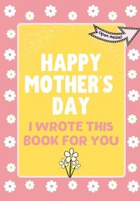 Cover image for Happy Mother's Day - I Wrote This Book For You: The Mother's Day Gift Book Created For Kids