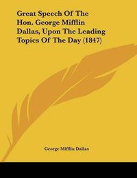 Cover image for Great Speech of the Hon. George Mifflin Dallas, Upon the Leading Topics of the Day (1847)