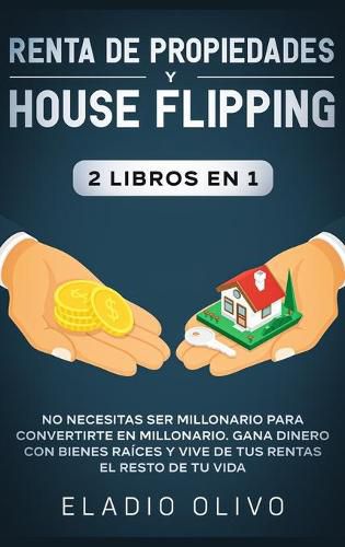 Renta de propiedades y house flipping 2 libros en 1: No necesitas ser millonario para convertirte en millonario. Gana dinero con bienes raices y vive de tus rentas el resto de tu vida