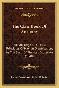 Cover image for The Class Book of Anatomy: Explanatory of the First Principles of Human Organization, as the Basis of Physical Education (1840)