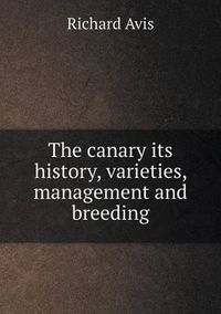 Cover image for The canary its history, varieties, management and breeding