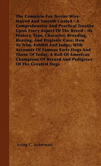 Cover image for The Complete Fox Terrier Wire-Haired And Smooth Coated - A Comprehensive And Practical Treatise Upon Every Aspect Of The Breed - Its History, Type, Character, Breeding, Rearing, And Hygienic Care; How To Trim, Exhibit And Judge; With Accounts Of Famous Ea