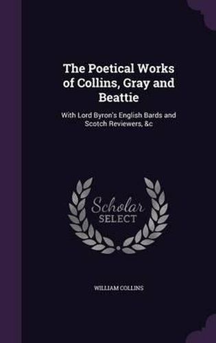 The Poetical Works of Collins, Gray and Beattie: With Lord Byron's English Bards and Scotch Reviewers, &C