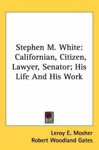 Cover image for Stephen M. White: Californian, Citizen, Lawyer, Senator; His Life and His Work