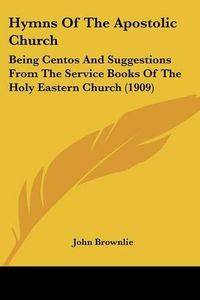 Cover image for Hymns of the Apostolic Church: Being Centos and Suggestions from the Service Books of the Holy Eastern Church (1909)