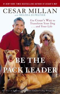 Cover image for Be the Pack Leader: Use Cesar's Way to Transform Your Dog . . . and Your Life
