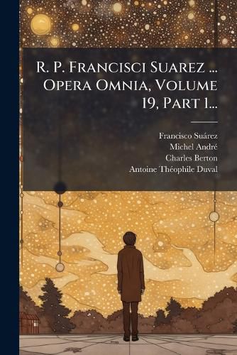 Cover image for R. P. Francisci Suarez ... Opera Omnia, Volume 19, Part 1...