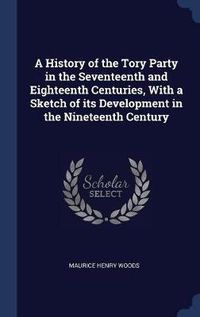 Cover image for A History of the Tory Party in the Seventeenth and Eighteenth Centuries, with a Sketch of Its Development in the Nineteenth Century