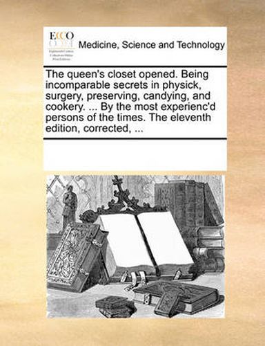 Cover image for The Queen's Closet Opened. Being Incomparable Secrets in Physick, Surgery, Preserving, Candying, and Cookery. ... by the Most Experienc'd Persons of the Times. the Eleventh Edition, Corrected, ...