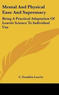 Cover image for Mental and Physical Ease and Supremacy: Being a Practical Adaptation of Leavitt Science to Individual Use