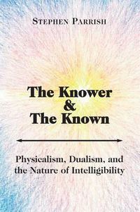 Cover image for The Knower and the Known - Physicalism, Dualism, and the Nature of Intelligibility