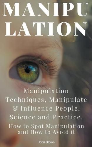 Cover image for Manipulation: Manipulation Techniques; How to Spot Manipulation and How to Avoid it; Manipulate & Influence People, Science and Practice