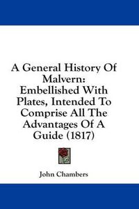 Cover image for A General History of Malvern: Embellished with Plates, Intended to Comprise All the Advantages of a Guide (1817)