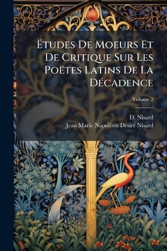 Cover image for Tudes de Moeurs Et de Critique Sur Les Po Tes Latins de La D Cadence, Volume 2