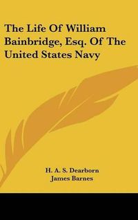 Cover image for The Life of William Bainbridge, Esq. of the United States Navy