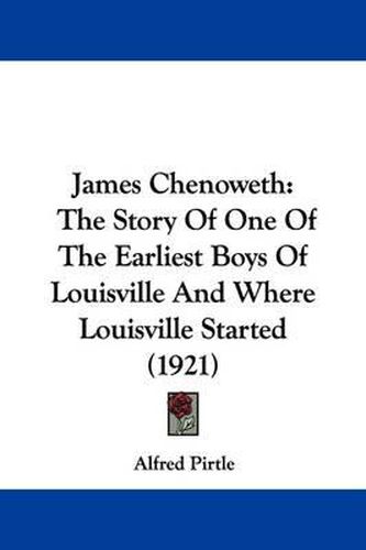 Cover image for James Chenoweth: The Story of One of the Earliest Boys of Louisville and Where Louisville Started (1921)