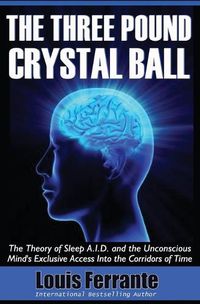 Cover image for The Three Pound Crystal Ball: The Theory of Sleep A.I.D. and the Unconscious Mind's Exclusive Access Into the Corridors of Time