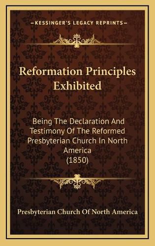 Reformation Principles Exhibited: Being the Declaration and Testimony of the Reformed Presbyterian Church in North America (1850)